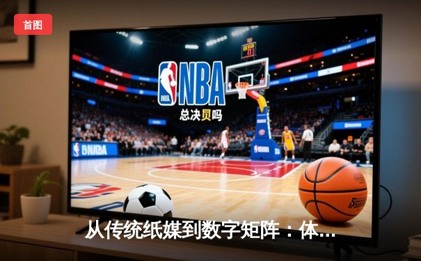 从传统纸媒到数字矩阵：体育资讯的传播革命与价值重构