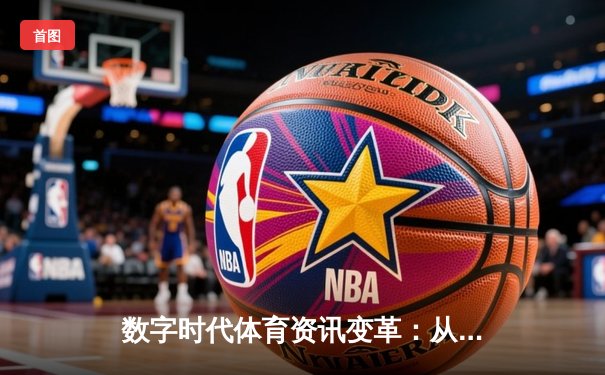 数字时代体育资讯变革：从单一报道到沉浸式娱乐生态