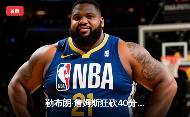 勒布朗·詹姆斯狂砍40分三双，湖人加时险胜勇士晋级西部决赛