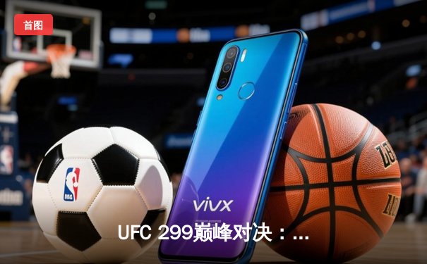 UFC 299巅峰对决：奥马利成功卫冕羽量级冠军，三回合激战展现王者风范