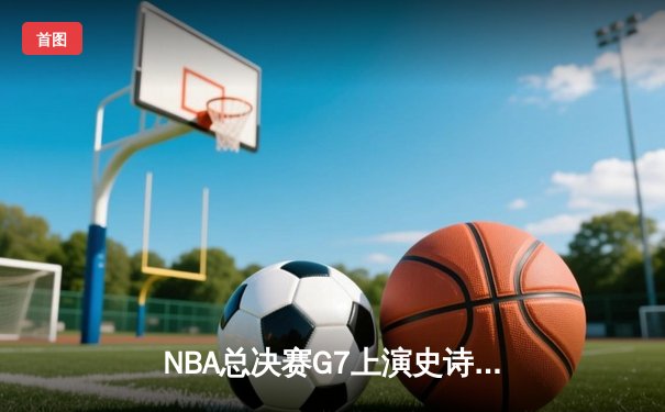 NBA总决赛G7上演史诗逆转，湖人惊险卫冕总冠军