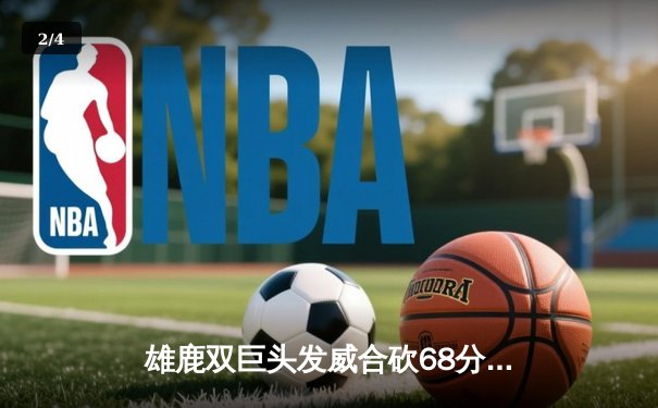 雄鹿双巨头发威合砍68分，加时险胜76人迎三连胜 - 2