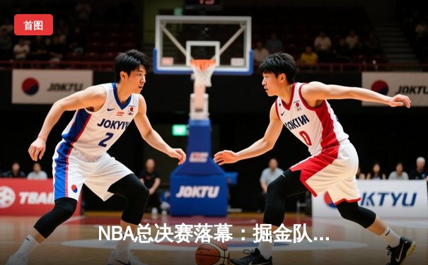 NBA总决赛落幕：掘金队力克热火队，约基奇荣膺FMVP