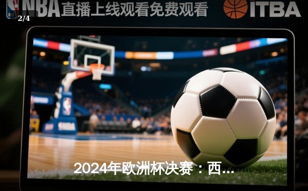 2024年欧洲杯决赛：西班牙2-1险胜英格兰，历史第四次夺冠 - 2
