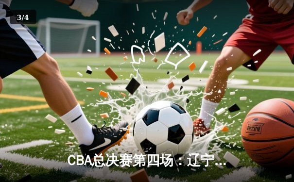 CBA总决赛第四场：辽宁力克新疆夺赛点，郭艾伦复出砍下28分 - 3