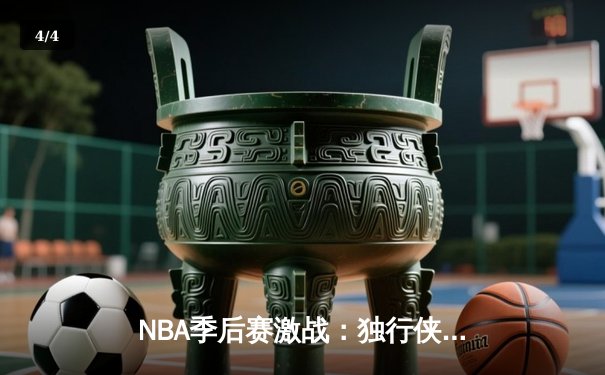 NBA季后赛激战：独行侠加时险胜雷霆，东契奇三双率队夺赛点 - 4