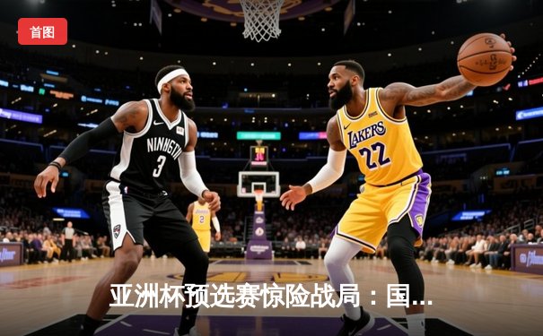 亚洲杯预选赛惊险战局：国足补时绝杀越南，武磊双响救主